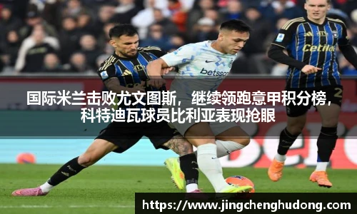 国际米兰击败尤文图斯，继续领跑意甲积分榜，科特迪瓦球员比利亚表现抢眼