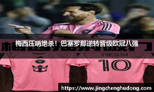 梅西压哨绝杀！巴塞罗那逆转晋级欧冠八强