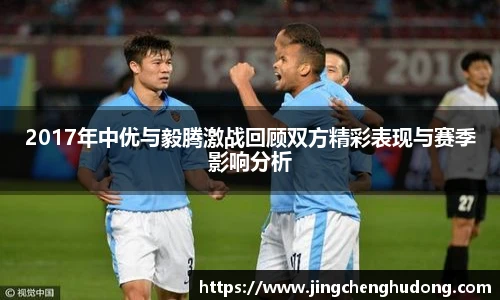 2017年中优与毅腾激战回顾双方精彩表现与赛季影响分析