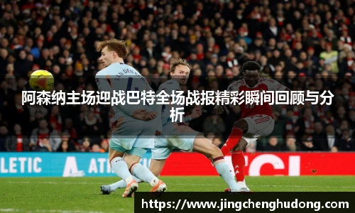 阿森纳主场迎战巴特全场战报精彩瞬间回顾与分析
