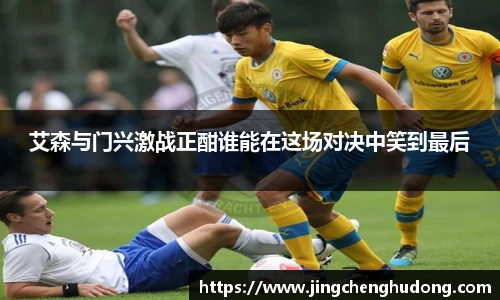 艾森与门兴激战正酣谁能在这场对决中笑到最后