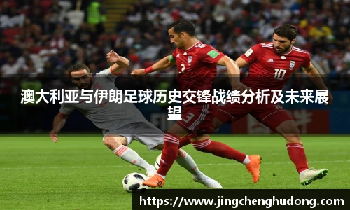 澳大利亚与伊朗足球历史交锋战绩分析及未来展望