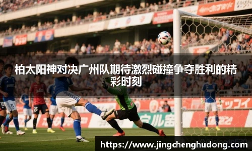 柏太阳神对决广州队期待激烈碰撞争夺胜利的精彩时刻