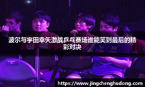 波尔与宇田幸矢激战乒乓赛场谁能笑到最后的精彩对决