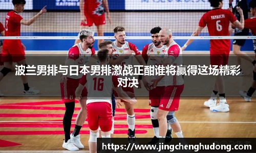 波兰男排与日本男排激战正酣谁将赢得这场精彩对决